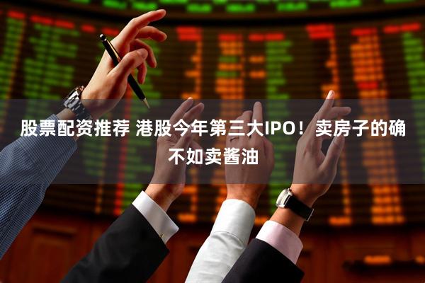 股票配资推荐 港股今年第三大IPO！卖房子的确不如卖酱油