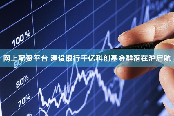 网上配资平台 建设银行千亿科创基金群落在沪启航