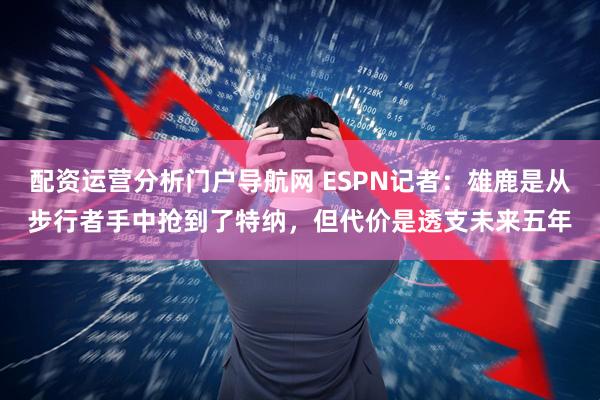 配资运营分析门户导航网 ESPN记者：雄鹿是从步行者手中抢到了特纳，但代价是透支未来五年
