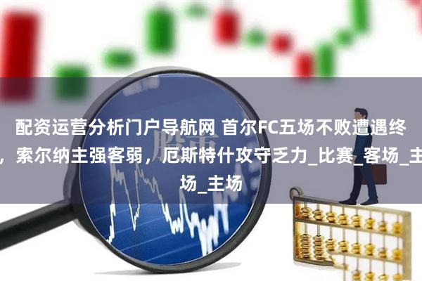 配资运营分析门户导航网 首尔FC五场不败遭遇终结，索尔纳主强客弱，厄斯特什攻守乏力_比赛_客场_主场