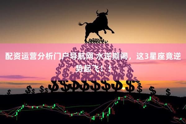 配资运营分析门户导航网 水逆期间，这3星座竟逆势起飞！！