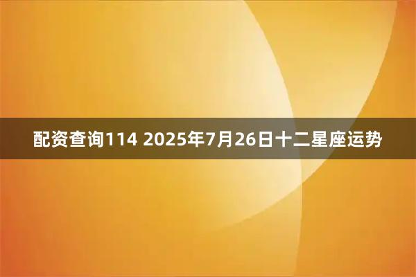 配资查询114 2025年7月26日十二星座运势