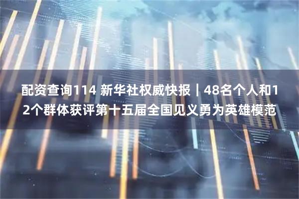 配资查询114 新华社权威快报｜48名个人和12个群体获评第十五届全国见义勇为英雄模范