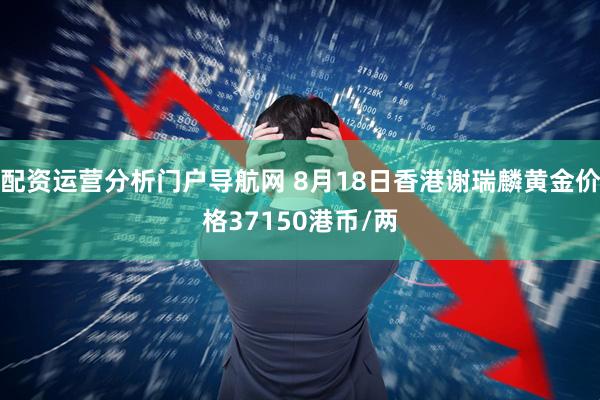配资运营分析门户导航网 8月18日香港谢瑞麟黄金价格37150港币/两
