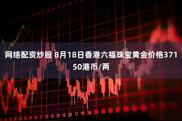 网络配资炒股 8月18日香港六福珠宝黄金价格37150港币/两