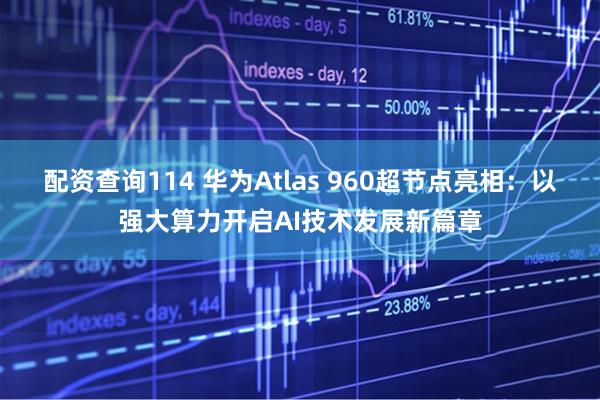 配资查询114 华为Atlas 960超节点亮相：以强大算力开启AI技术发展新篇章