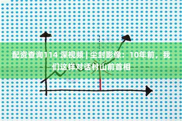 配资查询114 深视频 | 尘封影像：10年前，我们这样对话村山前首相