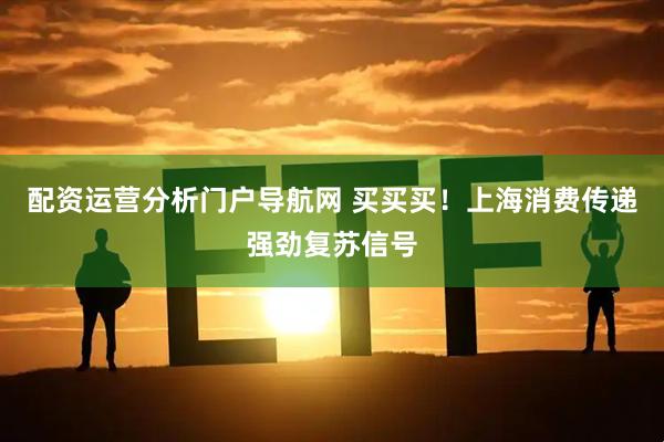 配资运营分析门户导航网 买买买！上海消费传递强劲复苏信号
