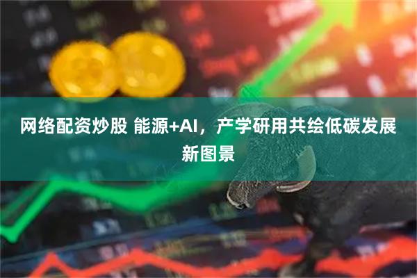 网络配资炒股 能源+AI，产学研用共绘低碳发展新图景