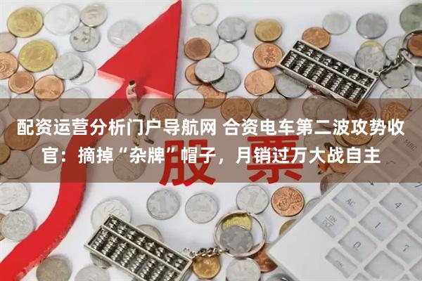 配资运营分析门户导航网 合资电车第二波攻势收官：摘掉“杂牌”帽子，月销过万大战自主