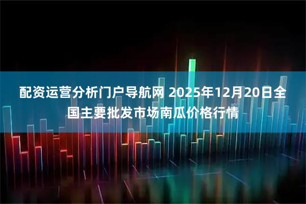 配资运营分析门户导航网 2025年12月20日全国主要批发市场南瓜价格行情