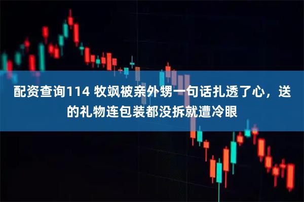 配资查询114 牧飒被亲外甥一句话扎透了心，送的礼物连包装都没拆就遭冷眼