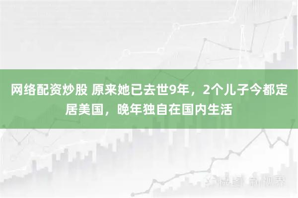 网络配资炒股 原来她已去世9年，2个儿子今都定居美国，晚年独自在国内生活
