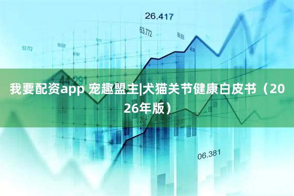我要配资app 宠趣盟主|犬猫关节健康白皮书（2026年版）
