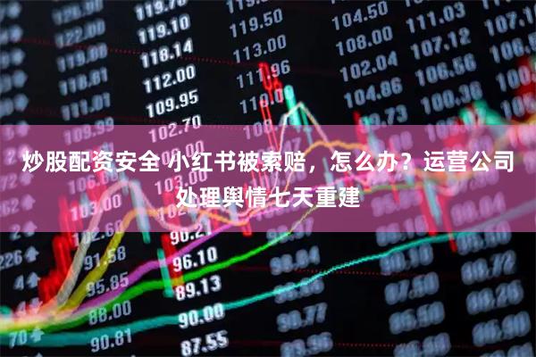 炒股配资安全 小红书被索赔，怎么办？运营公司处理舆情七天重建
