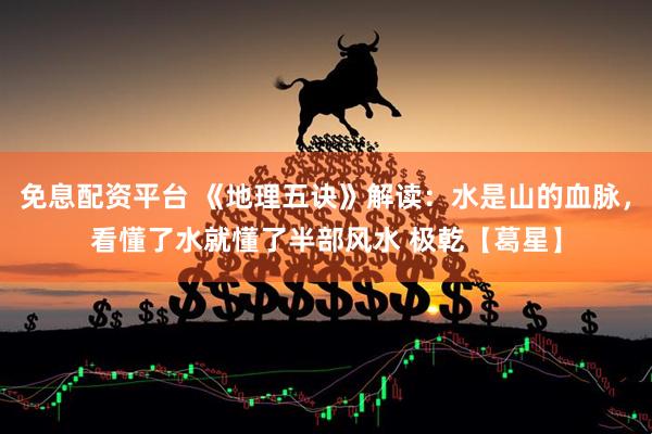 免息配资平台 《地理五诀》解读：水是山的血脉，看懂了水就懂了半部风水 极乾【葛星】