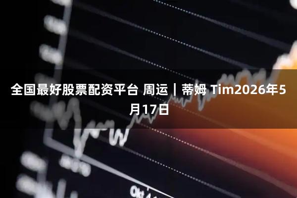 全国最好股票配资平台 周运｜蒂姆 Tim2026年5月17日