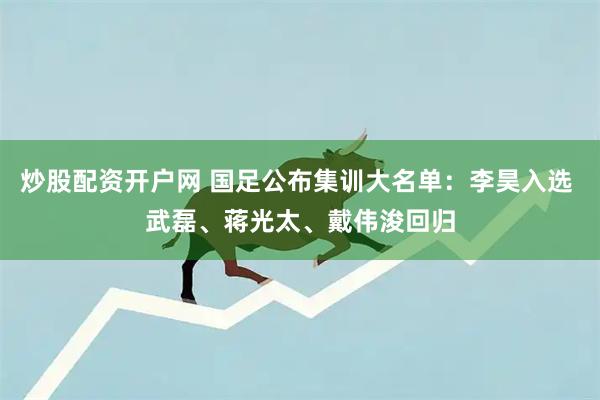 炒股配资开户网 国足公布集训大名单：李昊入选 武磊、蒋光太、戴伟浚回归
